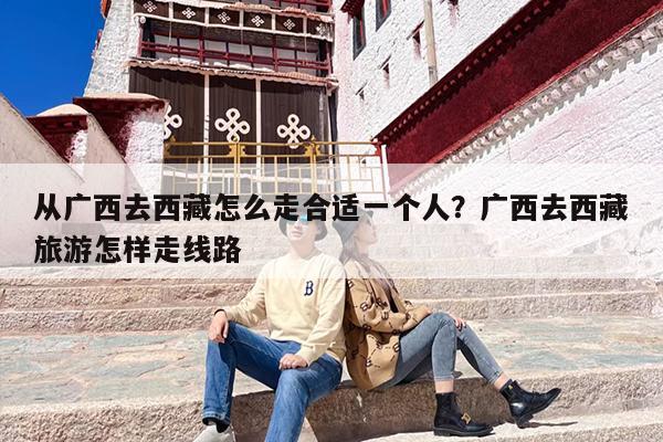 从广西去西藏怎么走合适一个人？广西去西藏旅游怎样走线路
