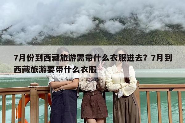 7月份到西藏旅游需带什么衣服进去?7月到西藏旅游要带什么衣服 7月份到西藏旅游需带什么衣服进去?7月到西藏旅游要带什么衣服