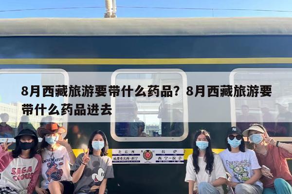 8月西藏旅游要带什么药品？8月西藏旅游要带什么药品进去