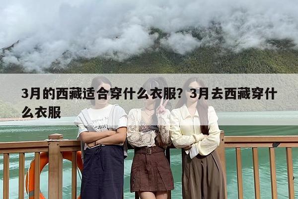 3月的西藏适合穿什么衣服？3月去西藏穿什么衣服