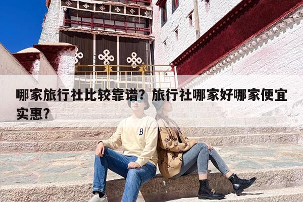 哪家旅行社比较靠谱？旅行社哪家好哪家便宜实惠?
