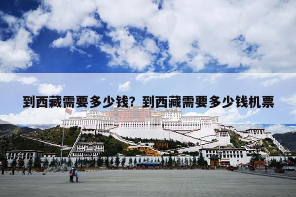 到西藏需要多少钱？到西藏需要多少钱机票