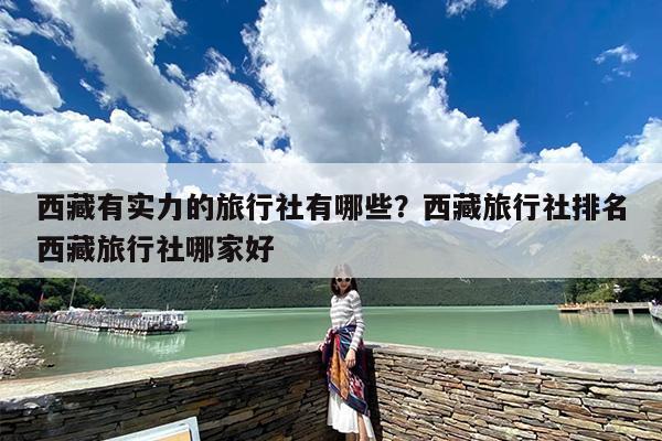 西藏有实力的旅行社有哪些？西藏旅行社排名西藏旅行社哪家好
