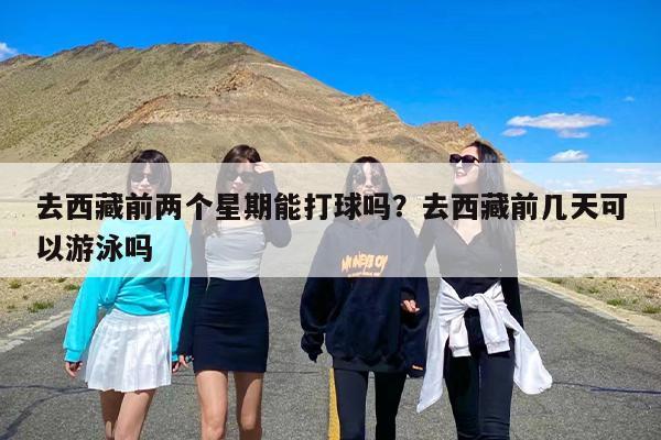 去西藏前两个星期能打球吗?去西藏前几天可以游泳吗 去西藏前两个星期能打球吗?去西藏前几天可以游泳吗