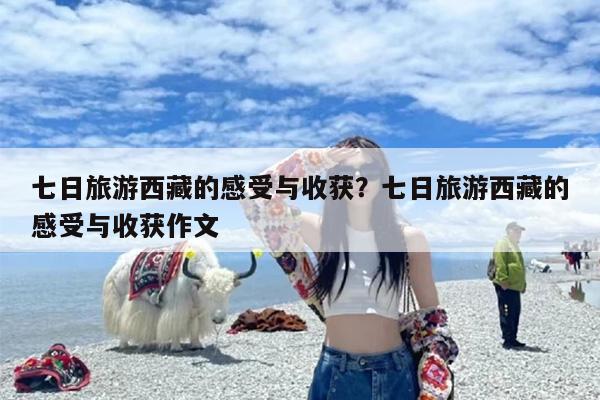 七日旅游西藏的感受与收获?七日旅游西藏的感受与收获作文 七日旅游西藏的感受与收获?七日旅游西藏的感受与收获作文