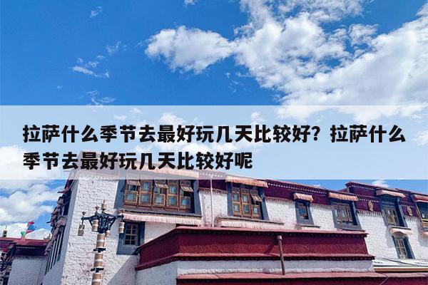 拉萨什么季节去最好玩几天比较好?拉萨什么季节去最好玩几天比较好呢 拉萨什么季节去最好玩几天比较好?拉萨什么季节去最好玩几天比较好呢