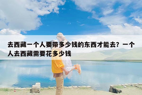 去西藏一个人要带多少钱的东西才能去?一个人去西藏需要花多少钱 去西藏一个人要带多少钱的东西才能去?一个人去西藏需要花多少钱