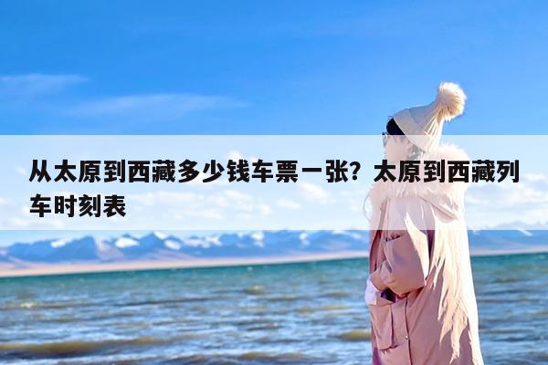 从太原到西藏多少钱车票一张？太原到西藏列车时刻表