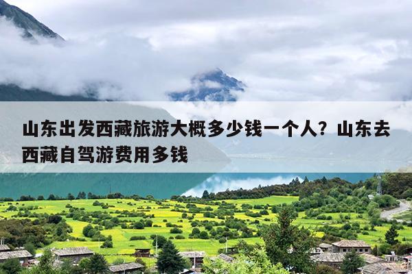 山东出发西藏旅游大概多少钱一个人？山东去西藏自驾游费用多钱