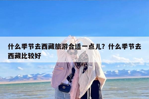 什么季节去西藏旅游合适一点儿？什么季节去西藏比较好