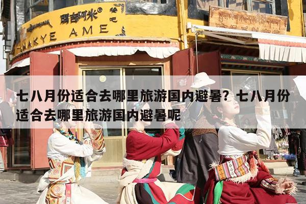 七八月份适合去哪里旅游国内避暑？七八月份适合去哪里旅游国内避暑呢