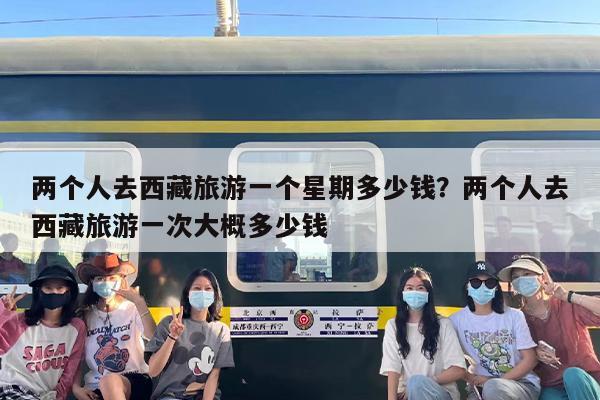 两个人去西藏旅游一个星期多少钱？两个人去西藏旅游一次大概多少钱