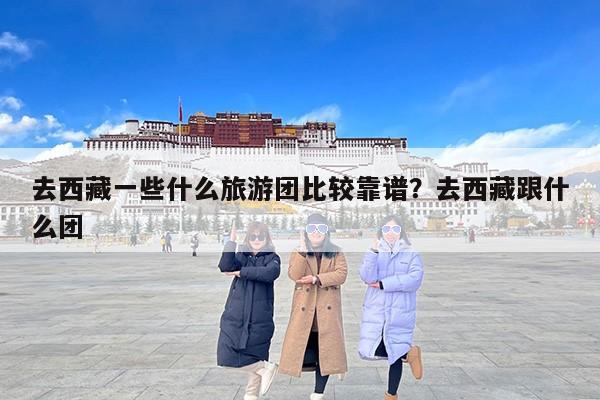 去西藏一些什么旅游团比较靠谱？去西藏跟什么团