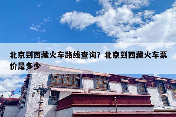 北京到西藏火车路线查询？北京到西藏火车票价是多少