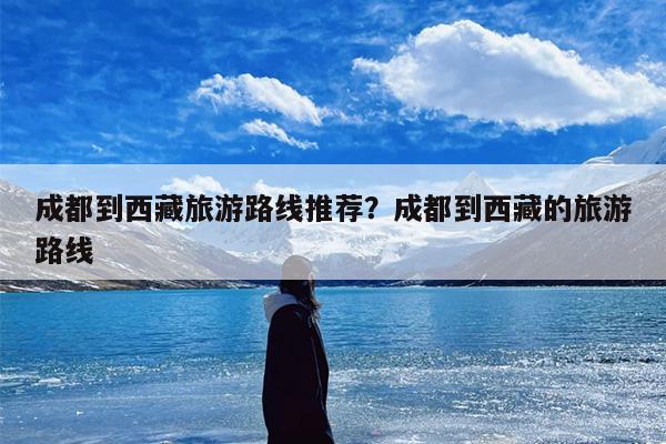 成都到西藏旅游路线推荐？成都到西藏的旅游路线
