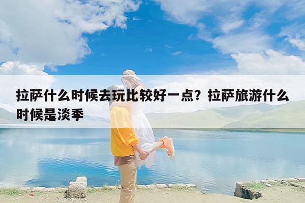 拉萨什么时候去玩比较好一点？拉萨旅游什么时候是淡季