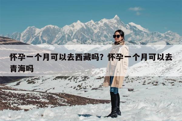 怀孕一个月可以去西藏吗？怀孕一个月可以去青海吗