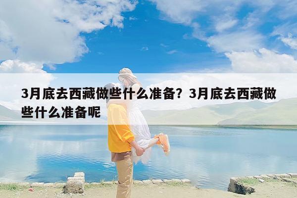 3月底去西藏做些什么准备？3月底去西藏做些什么准备呢