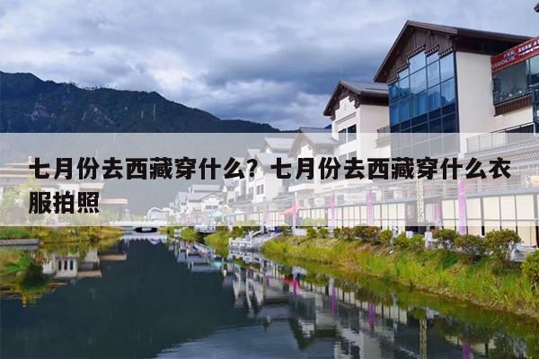 七月份去西藏穿什么？七月份去西藏穿什么衣服拍照