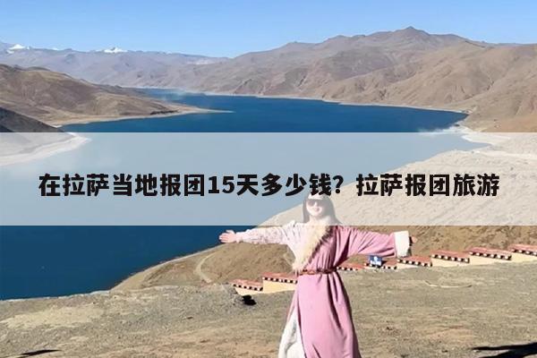 在拉萨当地报团15天多少钱？拉萨报团旅游