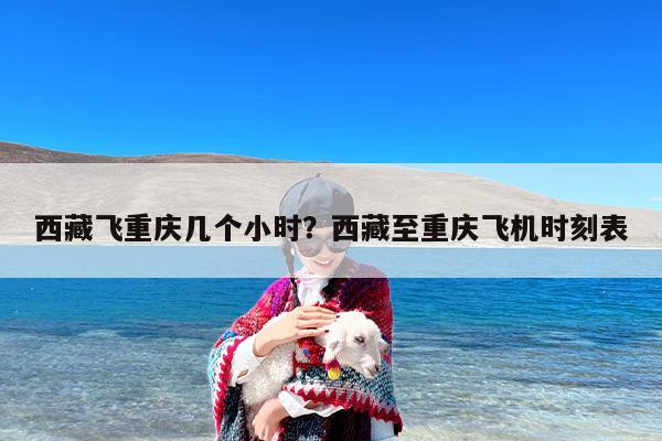 西藏飞重庆几个小时？西藏至重庆飞机时刻表