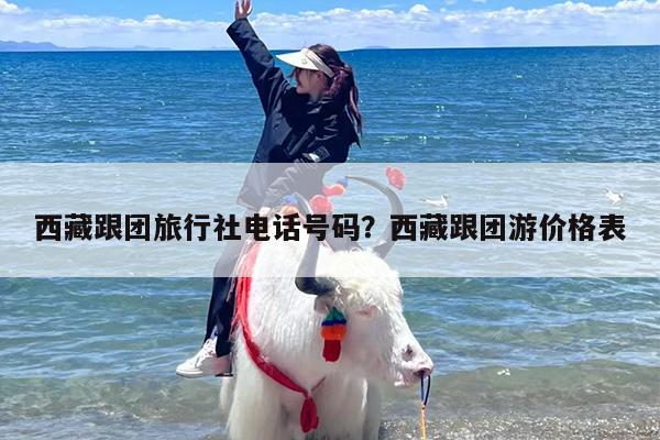 西藏跟团旅行社电话号码？西藏跟团游价格表