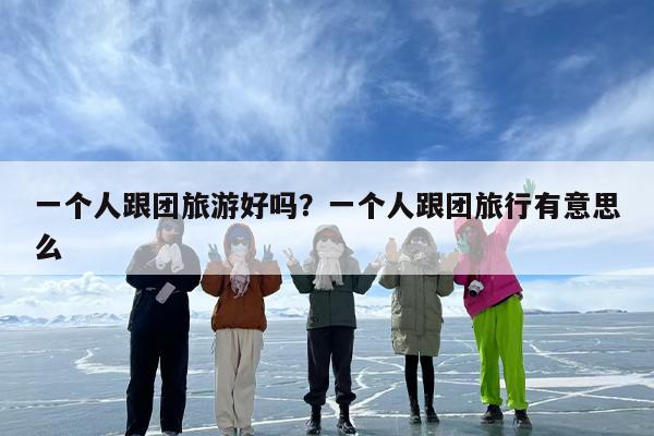 一个人跟团旅游好吗？一个人跟团旅行有意思么