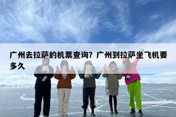 广州去拉萨的机票查询？广州到拉萨坐飞机要多久
