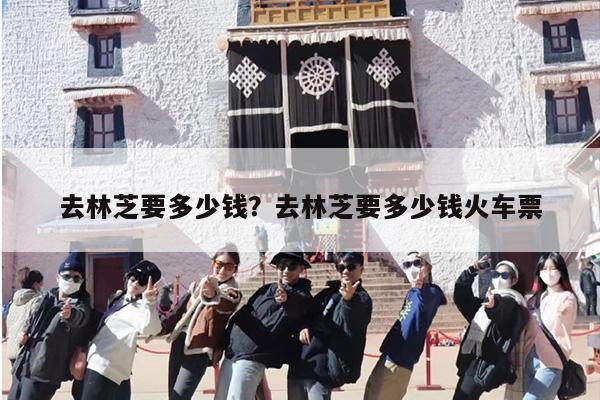 去林芝要多少钱？去林芝要多少钱火车票