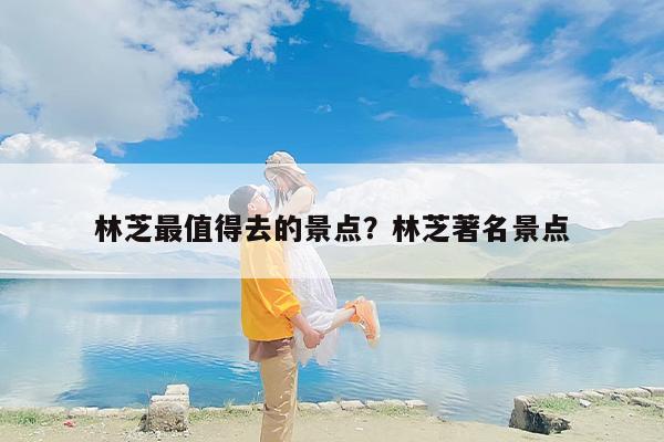 林芝最值得去的景点？林芝著名景点
