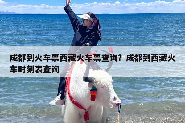 成都到火车票西藏火车票查询？成都到西藏火车时刻表查询