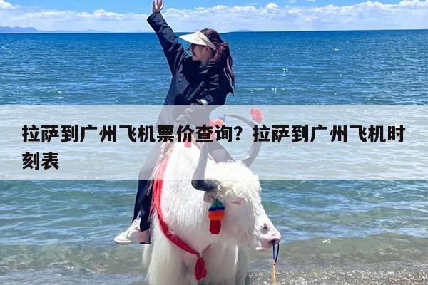 拉萨到广州飞机票价查询？拉萨到广州飞机时刻表