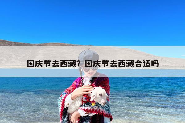 国庆节去西藏？国庆节去西藏合适吗