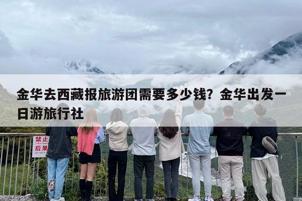 金华去西藏报旅游团需要多少钱？金华出发一日游旅行社