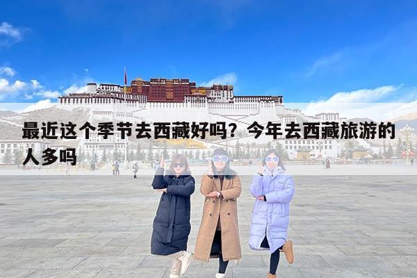 最近这个季节去西藏好吗？今年去西藏旅游的人多吗