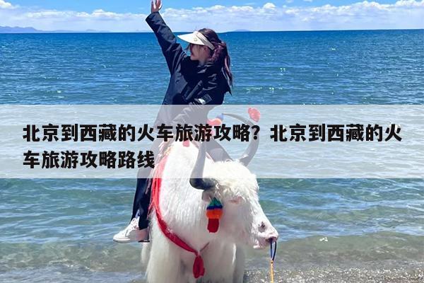 北京到西藏的火车旅游攻略？北京到西藏的火车旅游攻略路线