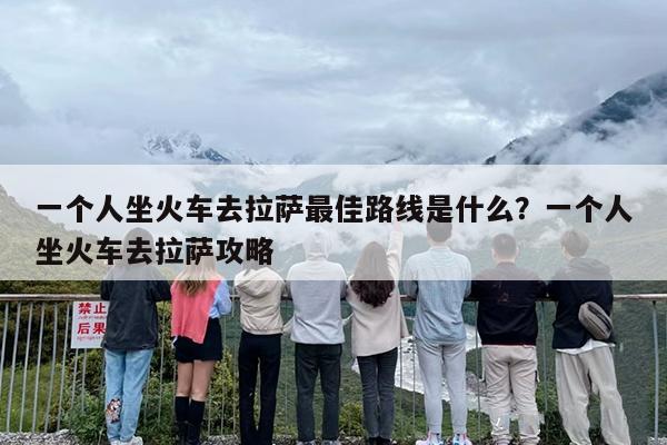 一个人坐火车去拉萨最佳路线是什么？一个人坐火车去拉萨攻略