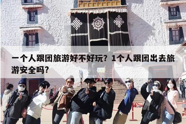 一个人跟团旅游好不好玩？1个人跟团出去旅游安全吗?