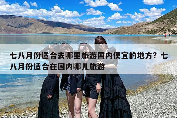 七八月份适合去哪里旅游国内便宜的地方？七八月份适合在国内哪儿旅游