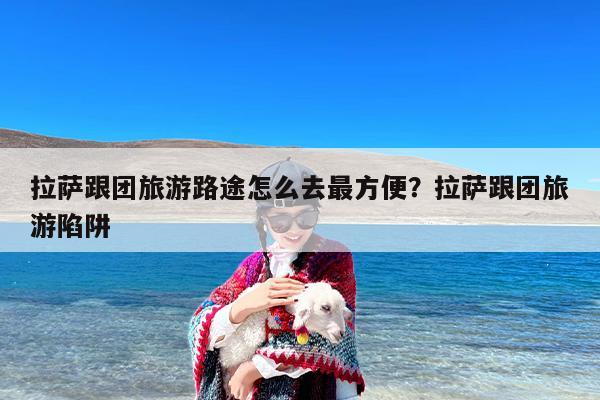 拉萨跟团旅游路途怎么去最方便？拉萨跟团旅游陷阱
