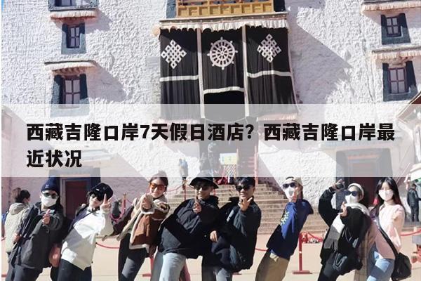 西藏吉隆口岸7天假日酒店？西藏吉隆口岸最近状况