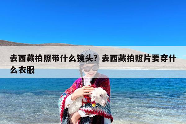 去西藏拍照带什么镜头？去西藏拍照片要穿什么衣服