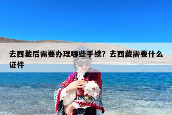 去西藏后需要办理哪些手续？去西藏需要什么证件