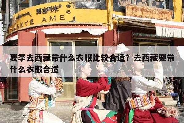 夏季去西藏带什么衣服比较合适？去西藏要带什么衣服合适
