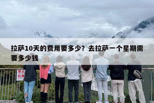 拉萨10天的费用要多少？去拉萨一个星期需要多少钱