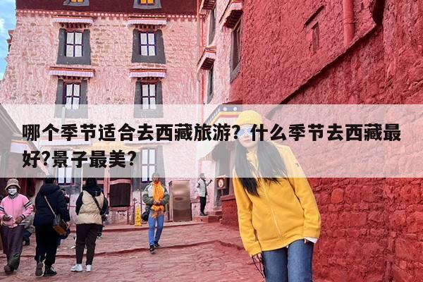 哪个季节适合去西藏旅游？什么季节去西藏最好?景子最美?