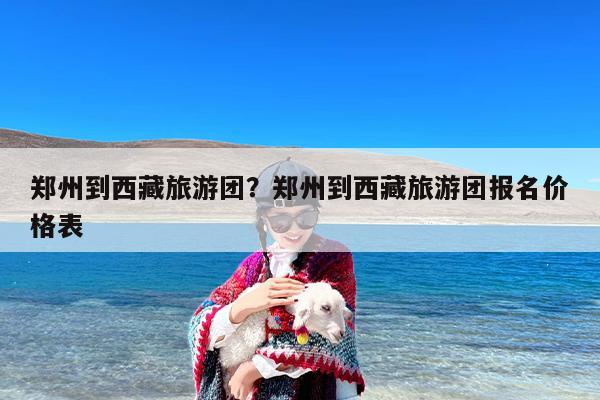 郑州到西藏旅游团？郑州到西藏旅游团报名价格表