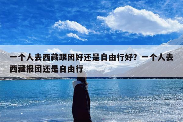 一个人去西藏跟团好还是自由行好？一个人去西藏报团还是自由行