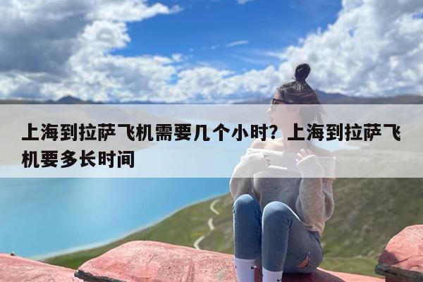 上海到拉萨飞机需要几个小时？上海到拉萨飞机要多长时间