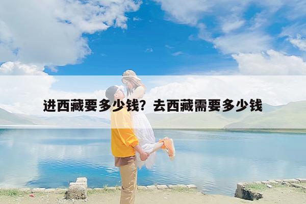 进西藏要多少钱？去西藏需要多少钱